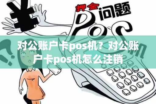 对公账户卡pos机？对公账户卡pos机怎么注销