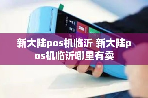 新大陆pos机临沂 新大陆pos机临沂哪里有卖