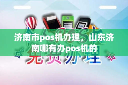 济南市pos机办理，山东济南哪有办pos机的