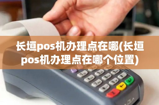 长垣pos机办理点在哪(长垣pos机办理点在哪个位置)