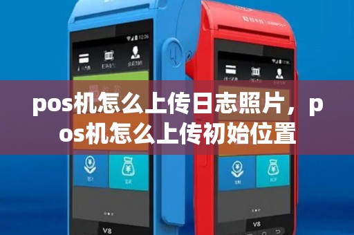 pos机怎么上传日志照片，pos机怎么上传初始位置