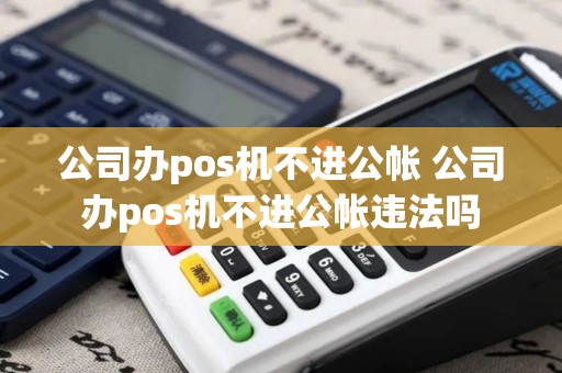 公司办pos机不进公帐 公司办pos机不进公帐违法吗