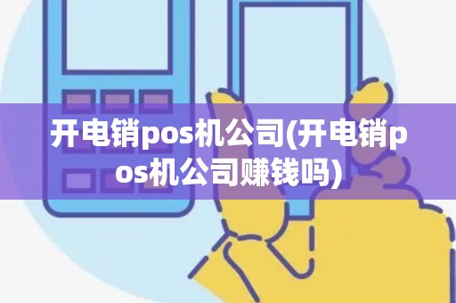 开电销pos机公司(开电销pos机公司赚钱吗)