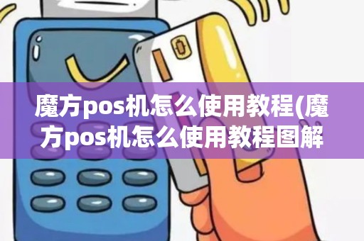 魔方pos机怎么使用教程(魔方pos机怎么使用教程图解)