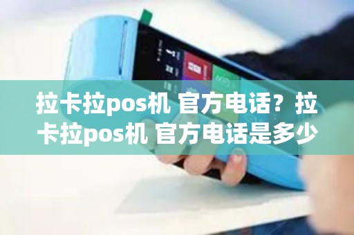 拉卡拉pos机 官方电话？拉卡拉pos机 官方电话是多少