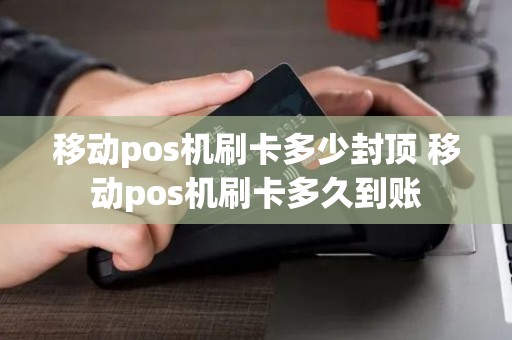 移动pos机刷卡多少封顶 移动pos机刷卡多久到账