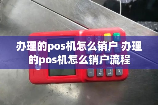 办理的pos机怎么销户 办理的pos机怎么销户流程