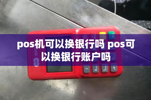 pos机可以换银行吗 pos可以换银行账户吗