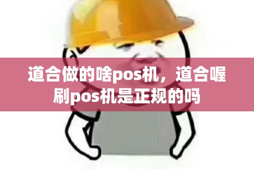 道合做的啥pos机，道合喔刷pos机是正规的吗