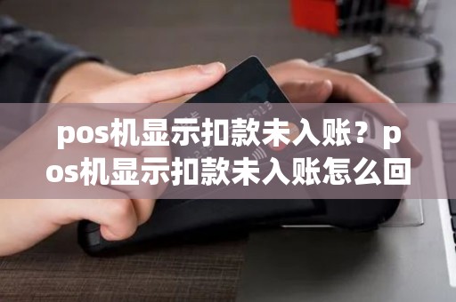 pos机显示扣款未入账？pos机显示扣款未入账怎么回事