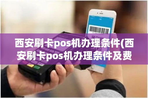 西安刷卡pos机办理条件(西安刷卡pos机办理条件及费用)