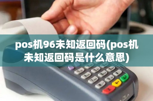 pos机96未知返回码(pos机未知返回码是什么意思)
