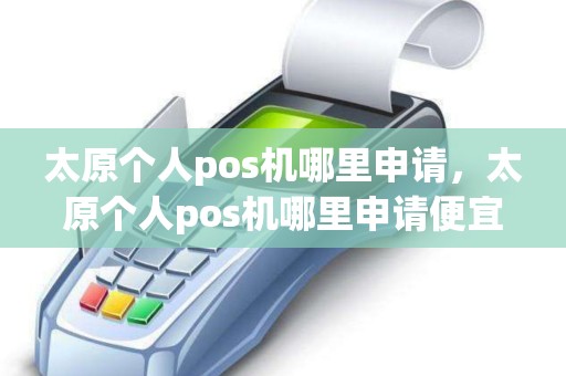 太原个人pos机哪里申请，太原个人pos机哪里申请便宜