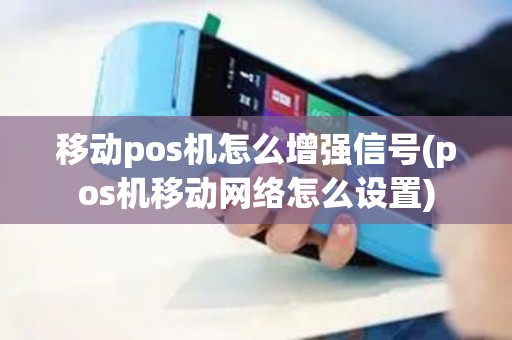 移动pos机怎么增强信号(pos机移动网络怎么设置)