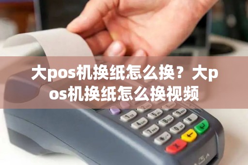大pos机换纸怎么换?大pos机换纸怎么换视频 大pos机换纸怎么换?大pos机换纸怎么换视频