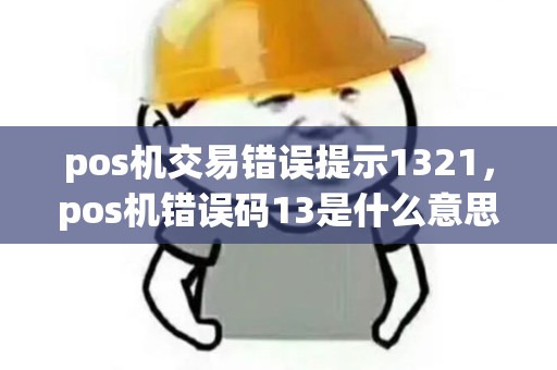 pos机交易错误提示1321，pos机错误码13是什么意思？