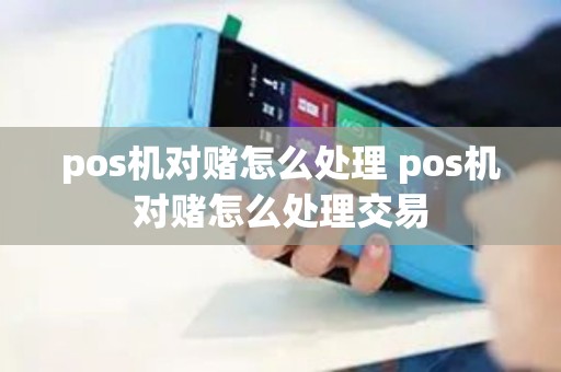 pos机对赌怎么处理 pos机对赌怎么处理交易