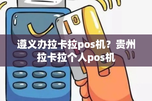 遵义办拉卡拉pos机？贵州拉卡拉个人pos机