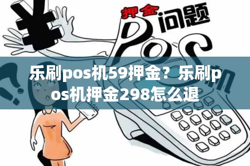 乐刷pos机59押金？乐刷pos机押金298怎么退