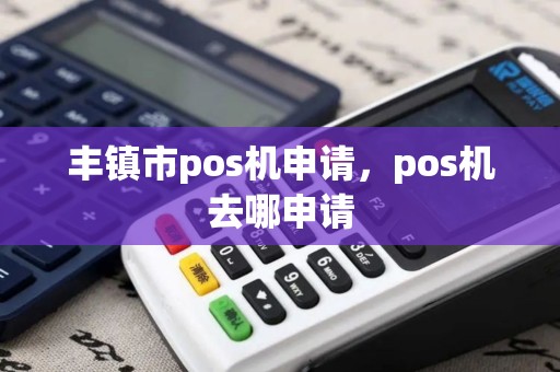 丰镇市pos机申请，pos机去哪申请
