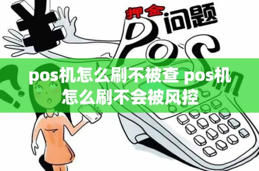 pos机怎么刷不被查 pos机怎么刷不会被风控