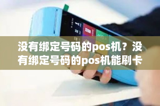 没有绑定号码的pos机?没有绑定号码的pos机能刷卡吗 没有绑定号码的pos机?没有绑定号码的pos机能刷卡吗