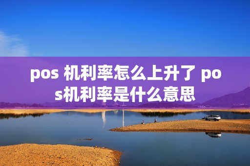 pos 机利率怎么上升了 pos机利率是什么意思