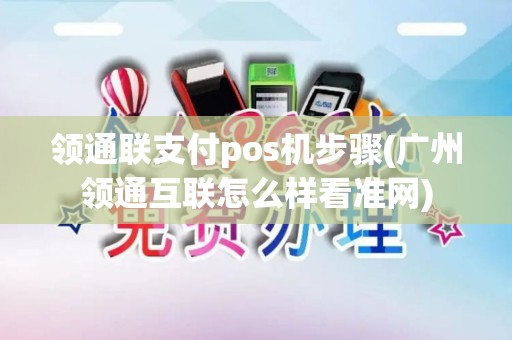 领通联支付pos机步骤(广州领通互联怎么样看准网)