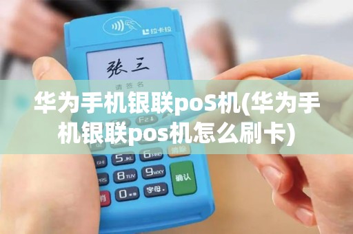 华为手机银联poS机(华为手机银联pos机怎么刷卡)