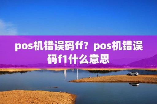 pos机错误码ff？pos机错误码f1什么意思