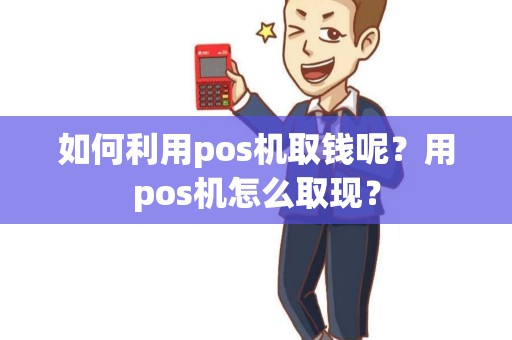 如何利用pos机取钱呢？用pos机怎么取现？