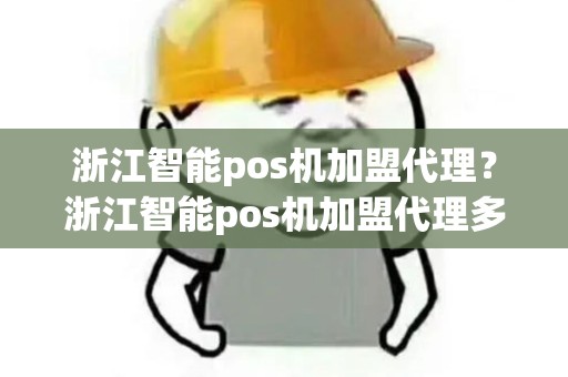 浙江智能pos机加盟代理？浙江智能pos机加盟代理多少钱