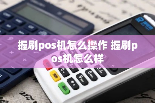 握刷pos机怎么操作 握刷pos机怎么样