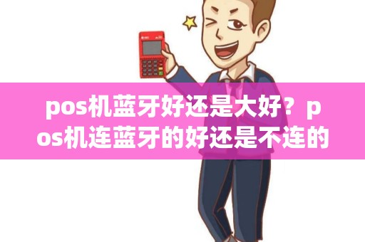 pos机蓝牙好还是大好？pos机连蓝牙的好还是不连的好