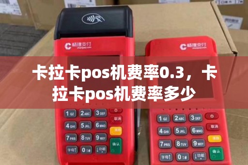 卡拉卡pos机费率0.3，卡拉卡pos机费率多少