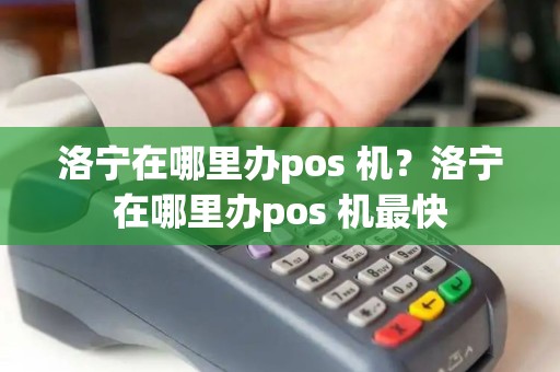 洛宁在哪里办pos 机？洛宁在哪里办pos 机最快