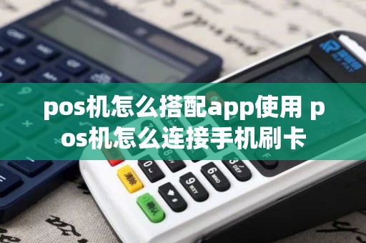 pos机怎么搭配app使用 pos机怎么连接手机刷卡