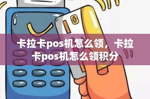 卡拉卡pos机怎么领，卡拉卡pos机怎么领积分