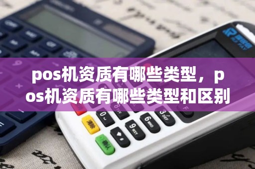 pos机资质有哪些类型，pos机资质有哪些类型和区别