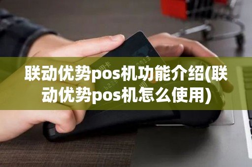 联动优势pos机功能介绍(联动优势pos机怎么使用)