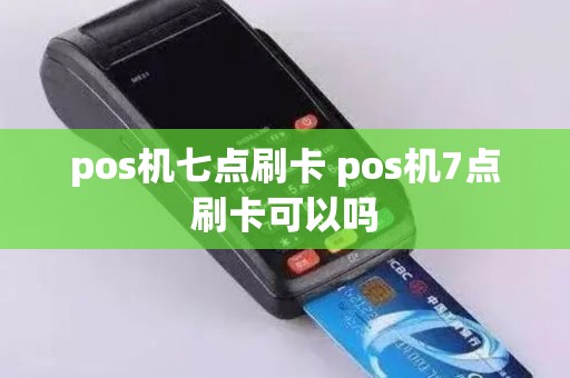 pos机七点刷卡 pos机7点刷卡可以吗
