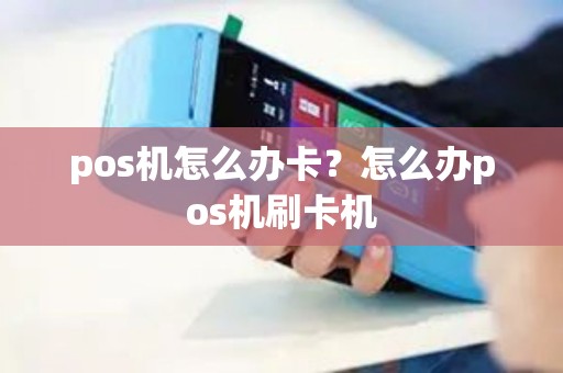pos机怎么办卡？怎么办pos机刷卡机