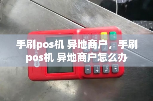 手刷pos机 异地商户，手刷pos机 异地商户怎么办