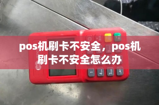 pos机刷卡不安全，pos机刷卡不安全怎么办