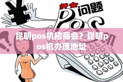 昆明pos机招商会？昆明pos机办理地址