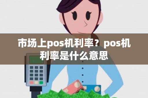 市场上pos机利率？pos机利率是什么意思