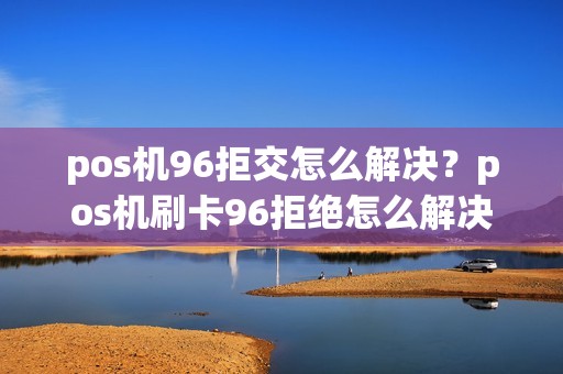 pos机96拒交怎么解决？pos机刷卡96拒绝怎么解决