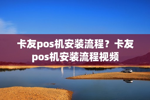 卡友pos机安装流程？卡友pos机安装流程视频