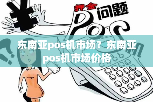 东南亚pos机市场？东南亚pos机市场价格