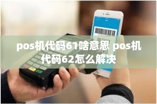 pos机代码61啥意思 pos机代码62怎么解决